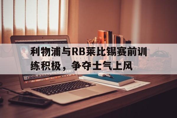 关于利物浦与RB莱比锡赛前训练积极,争夺士气上风的信息